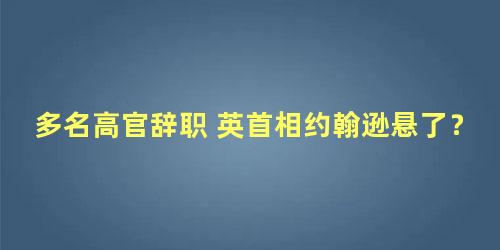 多名高官辞职 英首相约翰逊悬了？